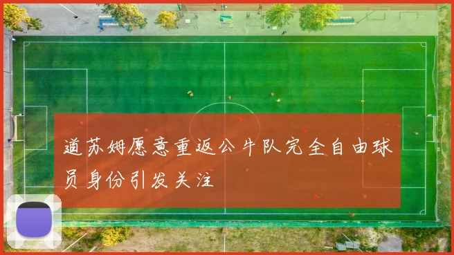 道苏姆愿意重返公牛队完全自由球员身份引发关注