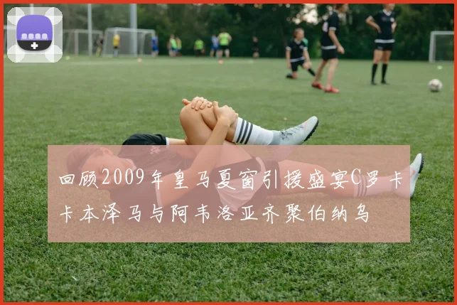 回顾2009年皇马夏窗引援盛宴C罗卡卡本泽马与阿韦洛亚齐聚伯纳乌