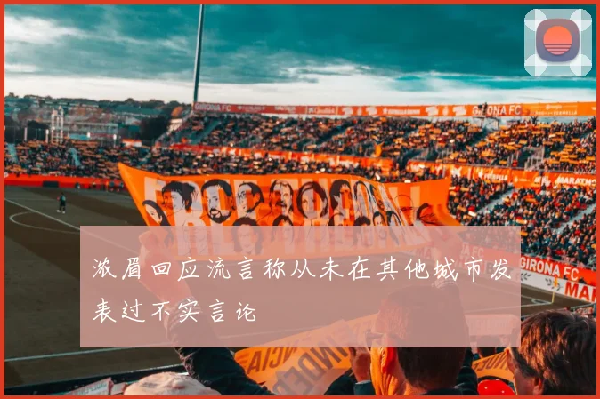 浓眉回应流言称从未在其他城市发表过不实言论