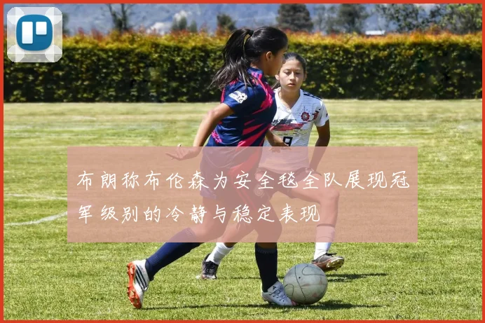 布朗称布伦森为安全毯全队展现冠军级别的冷静与稳定表现