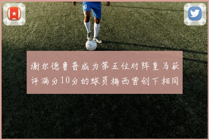 谢尔德鲁普成为第五位对阵皇马获评满分10分的球员梅西曾创下相同成就