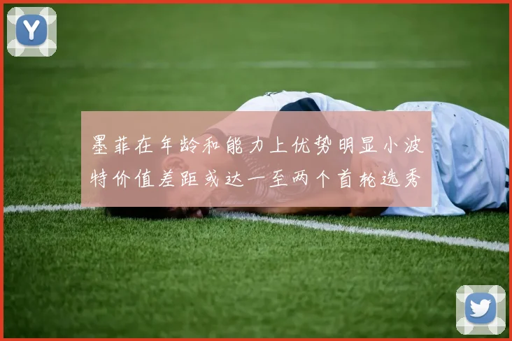 墨菲在年龄和能力上优势明显小波特价值差距或达一至两个首轮选秀权
