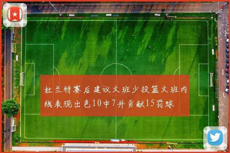 杜兰特赛后建议文班少投篮文班内线表现出色10中7并贡献15罚球