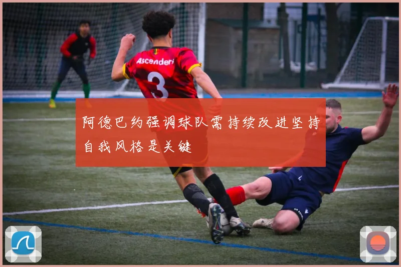 阿德巴约强调球队需持续改进坚持自我风格是关键