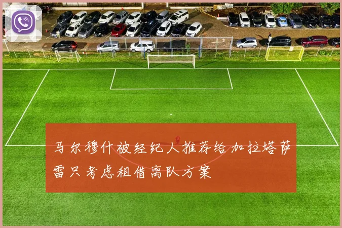 马尔穆什被经纪人推荐给加拉塔萨雷只考虑租借离队方案
