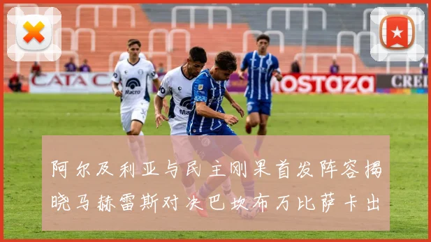 阿尔及利亚与民主刚果首发阵容揭晓马赫雷斯对决巴坎布万比萨卡出战