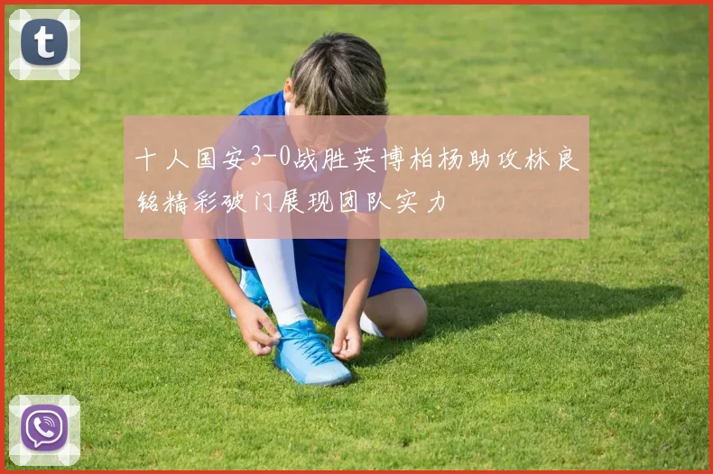 十人国安3-0战胜英博柏杨助攻林良铭精彩破门展现团队实力