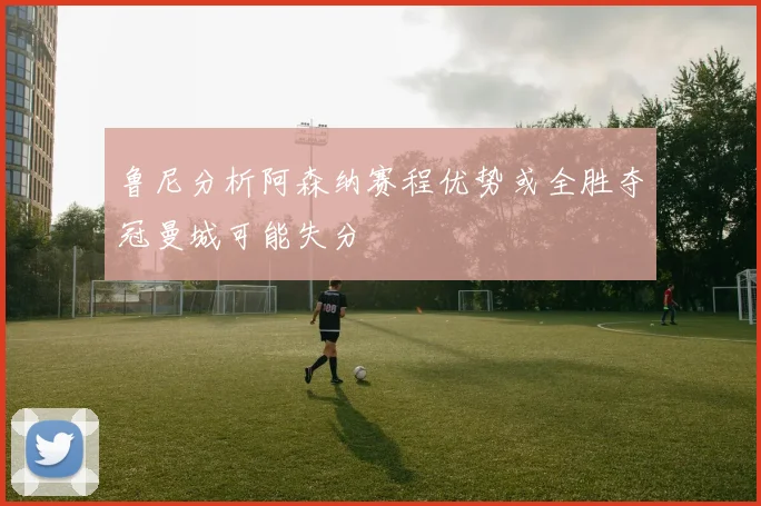 鲁尼分析阿森纳赛程优势或全胜夺冠曼城可能失分