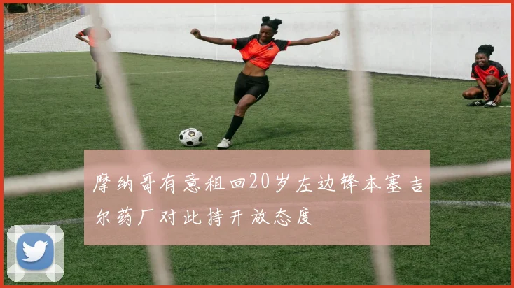 摩纳哥有意租回20岁左边锋本塞吉尔药厂对此持开放态度