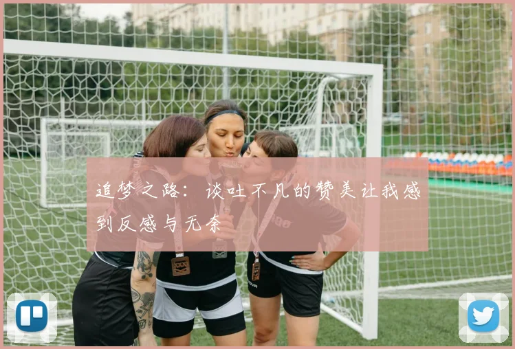 追梦之路：谈吐不凡的赞美让我感到反感与无奈
