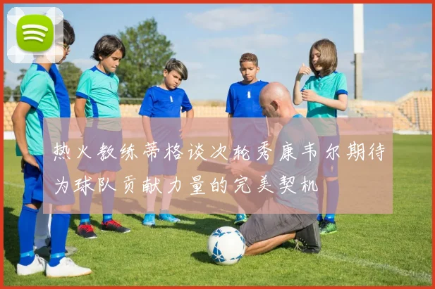 热火教练蒂格谈次轮秀康韦尔期待为球队贡献力量的完美契机