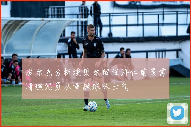 法尔克分析埃贝尔留任拜仁前景需清理冗员以重振球队士气