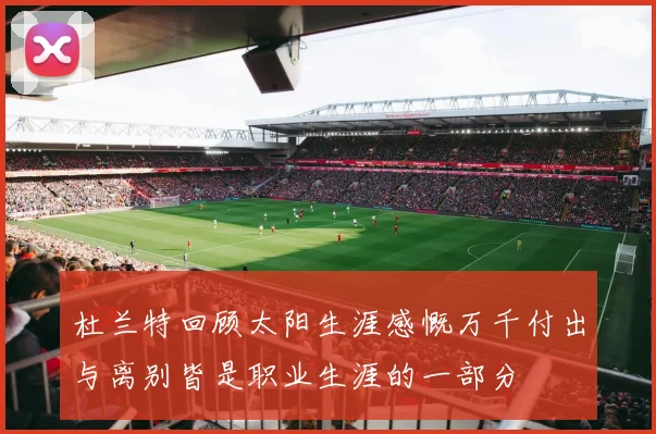 杜兰特回顾太阳生涯感慨万千付出与离别皆是职业生涯的一部分
