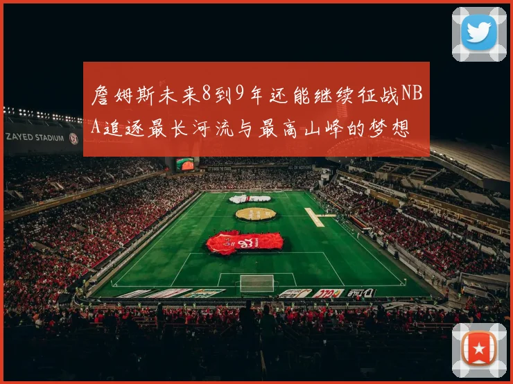 詹姆斯未来8到9年还能继续征战NBA追逐最长河流与最高山峰的梦想