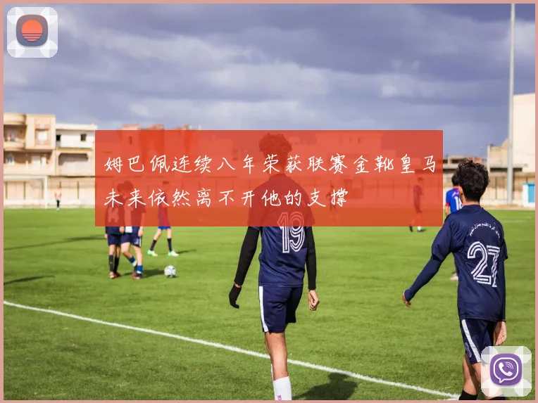 姆巴佩连续八年荣获联赛金靴皇马未来依然离不开他的支撑