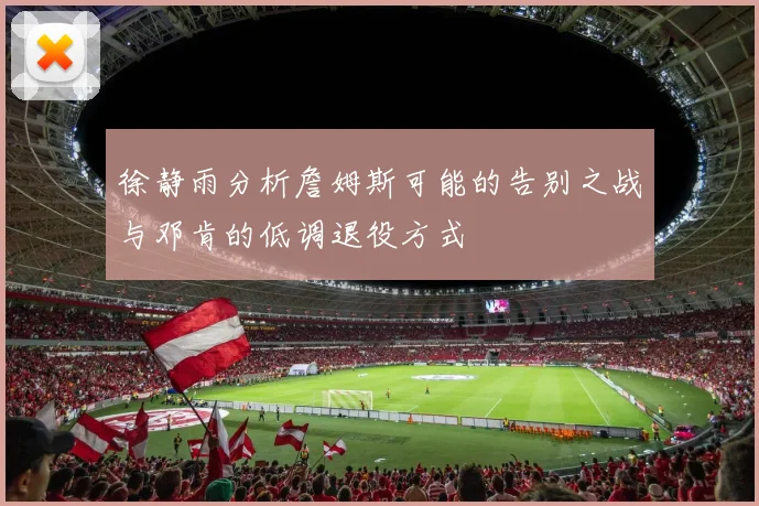 徐静雨分析詹姆斯可能的告别之战与邓肯的低调退役方式