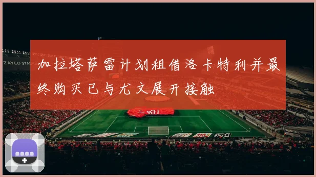 加拉塔萨雷计划租借洛卡特利并最终购买已与尤文展开接触
