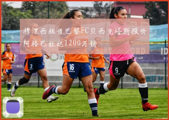 穆涅西租借巴黎FC贝西克塔斯报价阿格巴杜达1200万镑