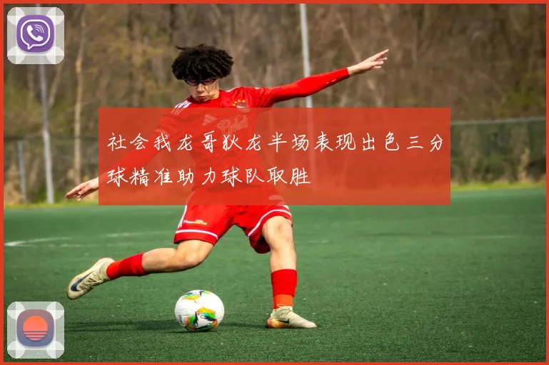 社会我龙哥狄龙半场表现出色三分球精准助力球队取胜