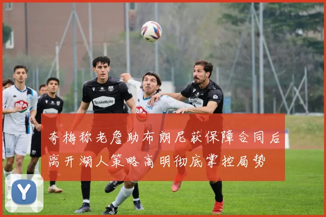 夸梅称老詹助布朗尼获保障合同后离开湖人策略高明彻底掌控局势