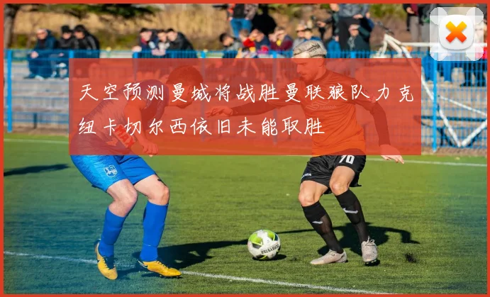 天空预测曼城将战胜曼联狼队力克纽卡切尔西依旧未能取胜