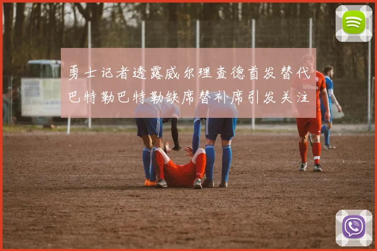 勇士记者透露威尔理查德首发替代巴特勒巴特勒缺席替补席引发关注