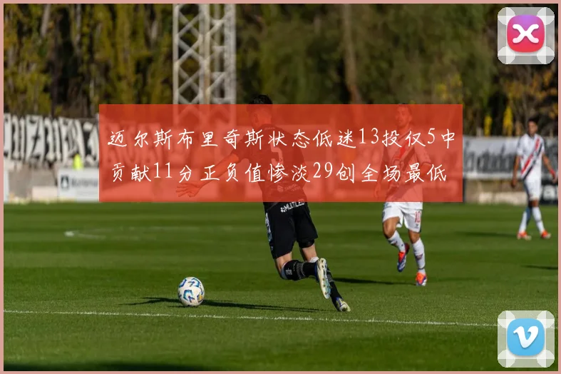 迈尔斯布里奇斯状态低迷13投仅5中贡献11分正负值惨淡29创全场最低纪录