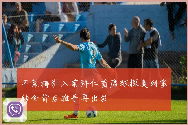 不莱梅引入前拜仁首席球探奥利塞转会背后推手再出发