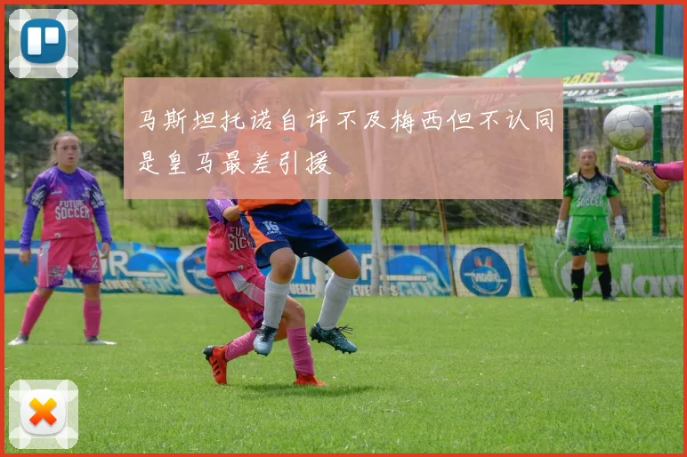 马斯坦托诺自评不及梅西但不认同是皇马最差引援