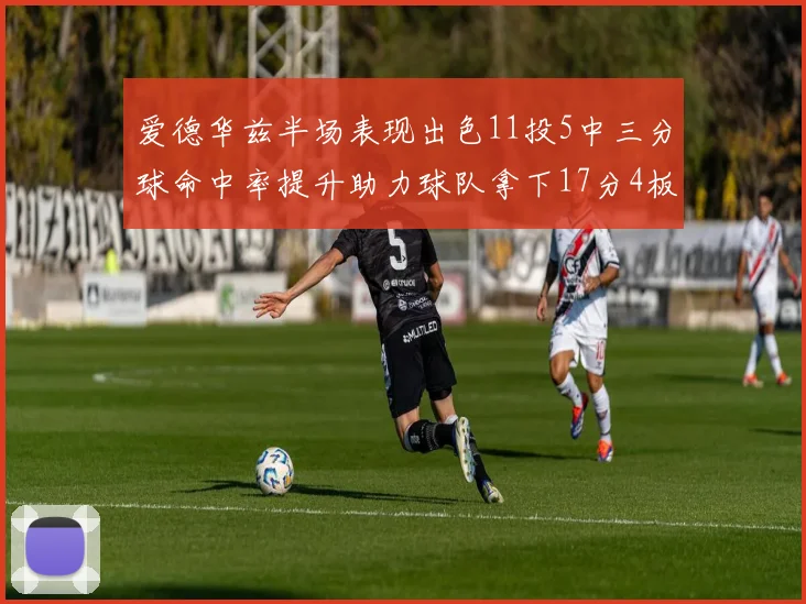 爱德华兹半场表现出色11投5中三分球命中率提升助力球队拿下17分4板1助